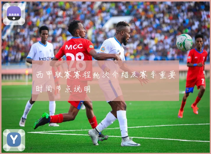 西甲联赛赛程轮次介绍及赛季重要时间节点说明