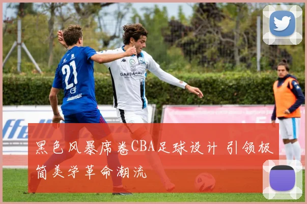 黑色风暴席卷CBA足球设计 引领极简美学革命潮流