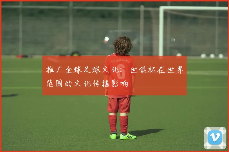 推广全球足球文化：世俱杯在世界范围的文化传播影响