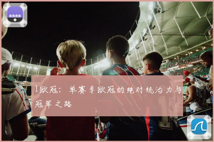 1欧冠：单赛季欧冠的绝对统治力与冠军之路