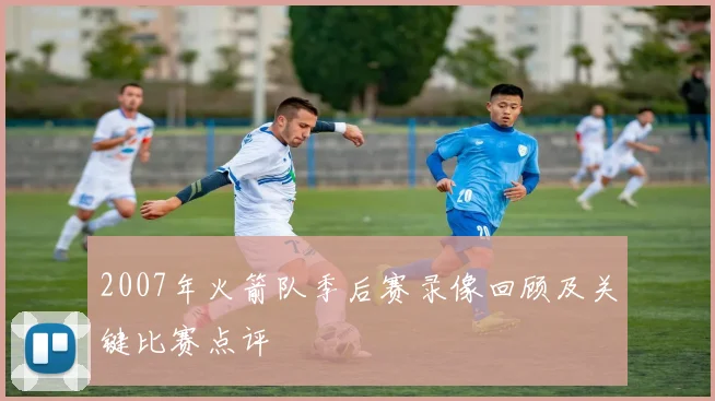 2007年火箭队季后赛录像回顾及关键比赛点评