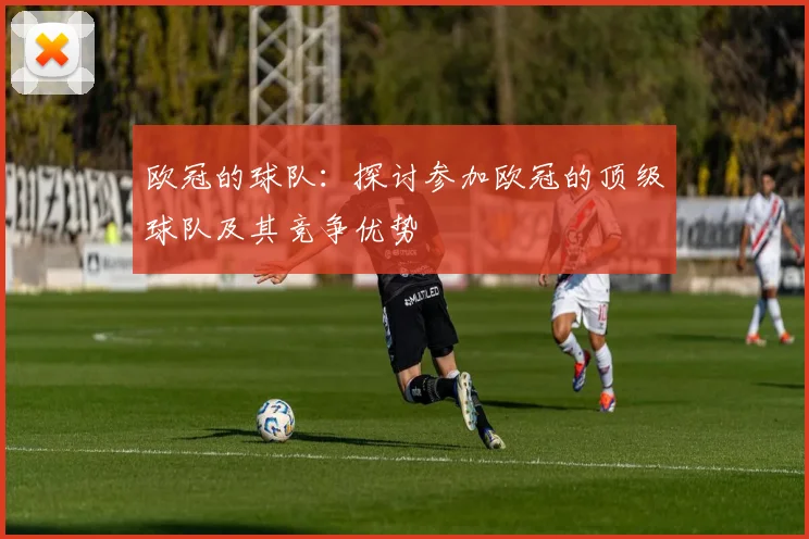 欧冠的球队：探讨参加欧冠的顶级球队及其竞争优势
