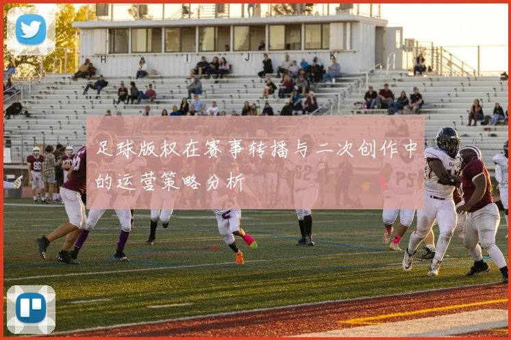足球版权在赛事转播与二次创作中的运营策略分析